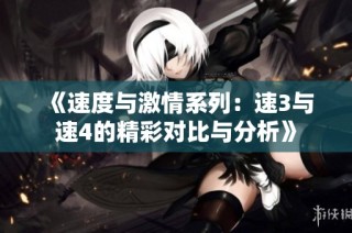 《速度与激情系列：速3与速4的精彩对比与分析》