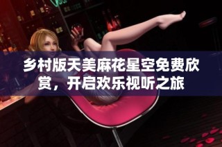 乡村版天美麻花星空免费欣赏，开启欢乐视听之旅