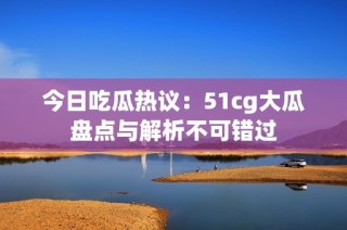 今日吃瓜热议：51cg大瓜盘点与解析不可错过