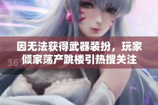 因无法获得武器装扮，玩家倾家荡产跳楼引热搜关注