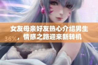 女友母亲好友热心介绍男生，情感之路迎来新转机