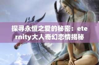 探寻永恒之爱的秘密：eternity大人奇幻恋情揭秘