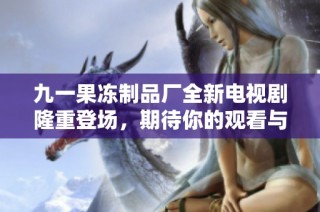 九一果冻制品厂全新电视剧隆重登场，期待你的观看与支持！