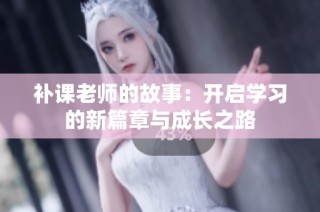补课老师的故事：开启学习的新篇章与成长之路