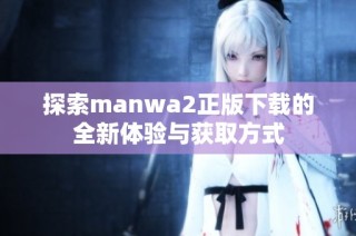 探索manwa2正版下载的全新体验与获取方式