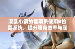 混乱小镇的售票员使用B检票系统，提升服务效率与顾客体验