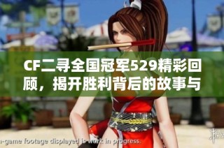 CF二寻全国冠军529精彩回顾，揭开胜利背后的故事与荣耀