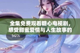 全集免费观看糖心电视剧，感受甜蜜爱情与人生故事的魅力