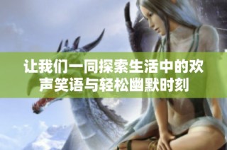 让我们一同探索生活中的欢声笑语与轻松幽默时刻