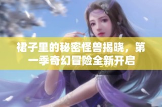 裙子里的秘密怪兽揭晓，第一季奇幻冒险全新开启