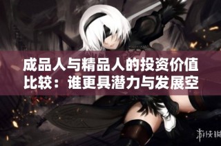 成品人与精品人的投资价值比较：谁更具潜力与发展空间