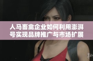 人马畜禽企业如何利用澎湃号实现品牌推广与市场扩展