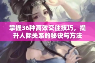 掌握36种高效交往技巧，提升人际关系的秘诀与方法