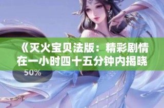 《灭火宝贝法版：精彩剧情在一小时四十五分钟内揭晓》