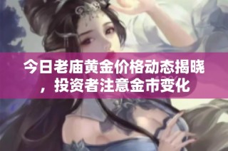今日老庙黄金价格动态揭晓，投资者注意金市变化