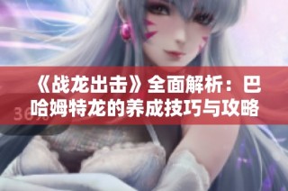 《战龙出击》全面解析：巴哈姆特龙的养成技巧与攻略详解