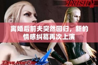 离婚后前夫突然回归，新的情感纠葛再次上演