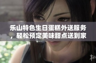 乐山特色生日蛋糕外送服务，轻松预定美味甜点送到家