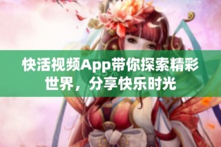 快活视频App带你探索精彩世界，分享快乐时光