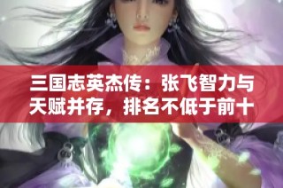 三国志英杰传：张飞智力与天赋并存，排名不低于前十