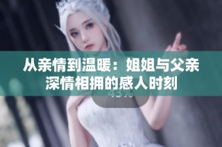 从亲情到温暖：姐姐与父亲深情相拥的感人时刻