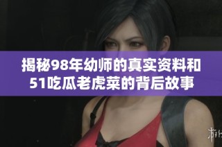 揭秘98年幼师的真实资料和51吃瓜老虎菜的背后故事