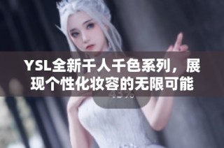 YSL全新千人千色系列，展现个性化妆容的无限可能