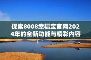 探索8008幸福宝官网2024年的全新功能与精彩内容