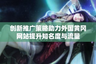 创新推广策略助力外国黄冈网站提升知名度与流量