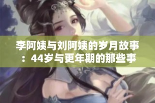 李阿姨与刘阿姨的岁月故事：44岁与更年期的那些事