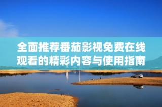 全面推荐番茄影视免费在线观看的精彩内容与使用指南