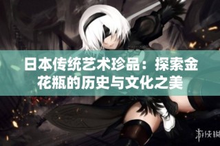 日本传统艺术珍品：探索金花瓶的历史与文化之美