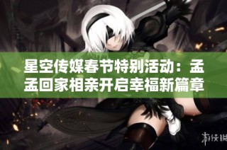 星空传媒春节特别活动：孟孟回家相亲开启幸福新篇章