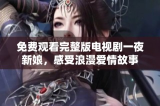 免费观看完整版电视剧一夜新娘，感受浪漫爱情故事