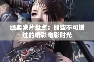 经典港片盘点：那些不可错过的精彩电影时光