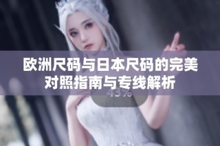 欧洲尺码与日本尺码的完美对照指南与专线解析