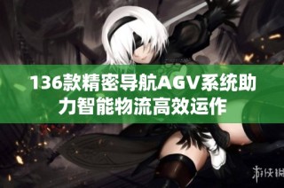 136款精密导航AGV系统助力智能物流高效运作