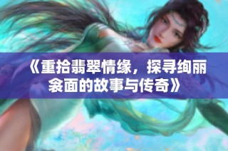 《重拾翡翠情缘，探寻绚丽衾面的故事与传奇》