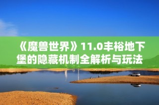 《魔兽世界》11.0丰裕地下堡的隐藏机制全解析与玩法心得