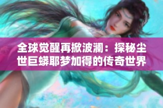 全球觉醒再掀波澜：探秘尘世巨蟒耶梦加得的传奇世界