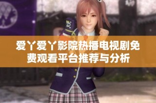 爱丫爱丫影院热播电视剧免费观看平台推荐与分析