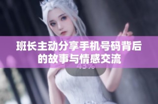 班长主动分享手机号码背后的故事与情感交流