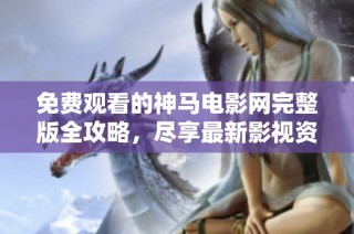 免费观看的神马电影网完整版全攻略，尽享最新影视资源