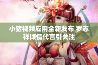 小猪视频应用全新发布 罗志祥倾情代言引关注