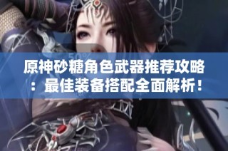 原神砂糖角色武器推荐攻略：最佳装备搭配全面解析！