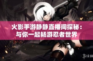 火影手游静静直播间探秘：与你一起畅游忍者世界