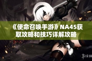 《使命召唤手游》NA45获取攻略和技巧详解攻略
