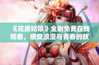《花房姑娘》全剧免费在线观看，感受浪漫与青春的故事魅力