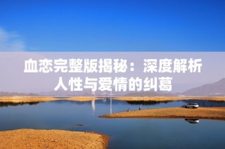 血恋完整版揭秘：深度解析人性与爱情的纠葛