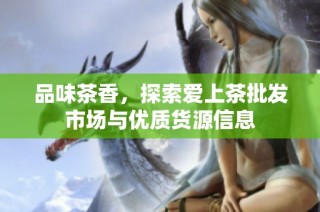 品味茶香，探索爱上茶批发市场与优质货源信息